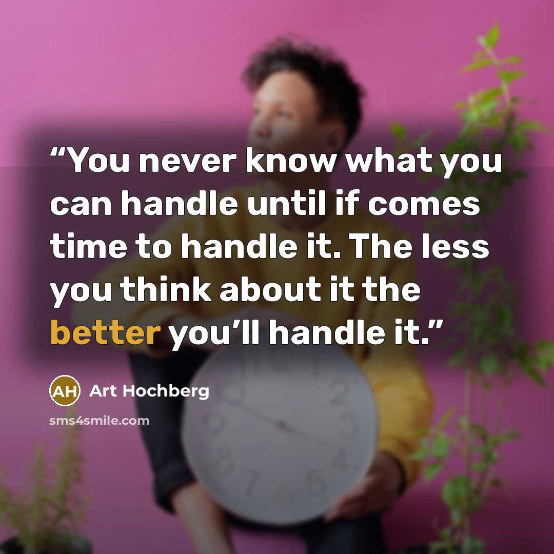 “You never know what you can handle until if comes time to handle it. The less you think about it the better you’ll handle it.” quote by Art Hochberg