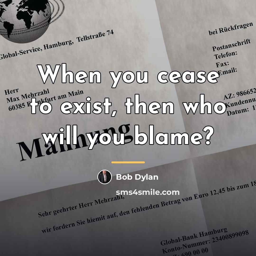 “When you cease to exist, then who will you blame?…” quote by Bob Dylan