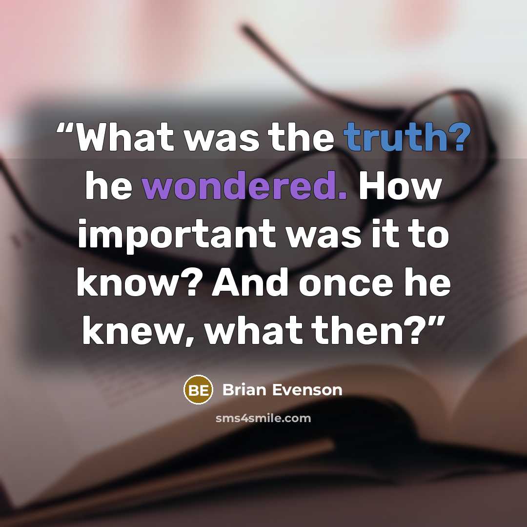 “What was the truth? he wondered. How important was it to know? And once he knew, what then?” quote by Brian Evenson