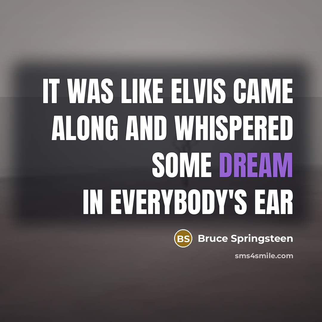 “It was like Elvis came along and whispered some dream…” quote by Bruce Springsteen
