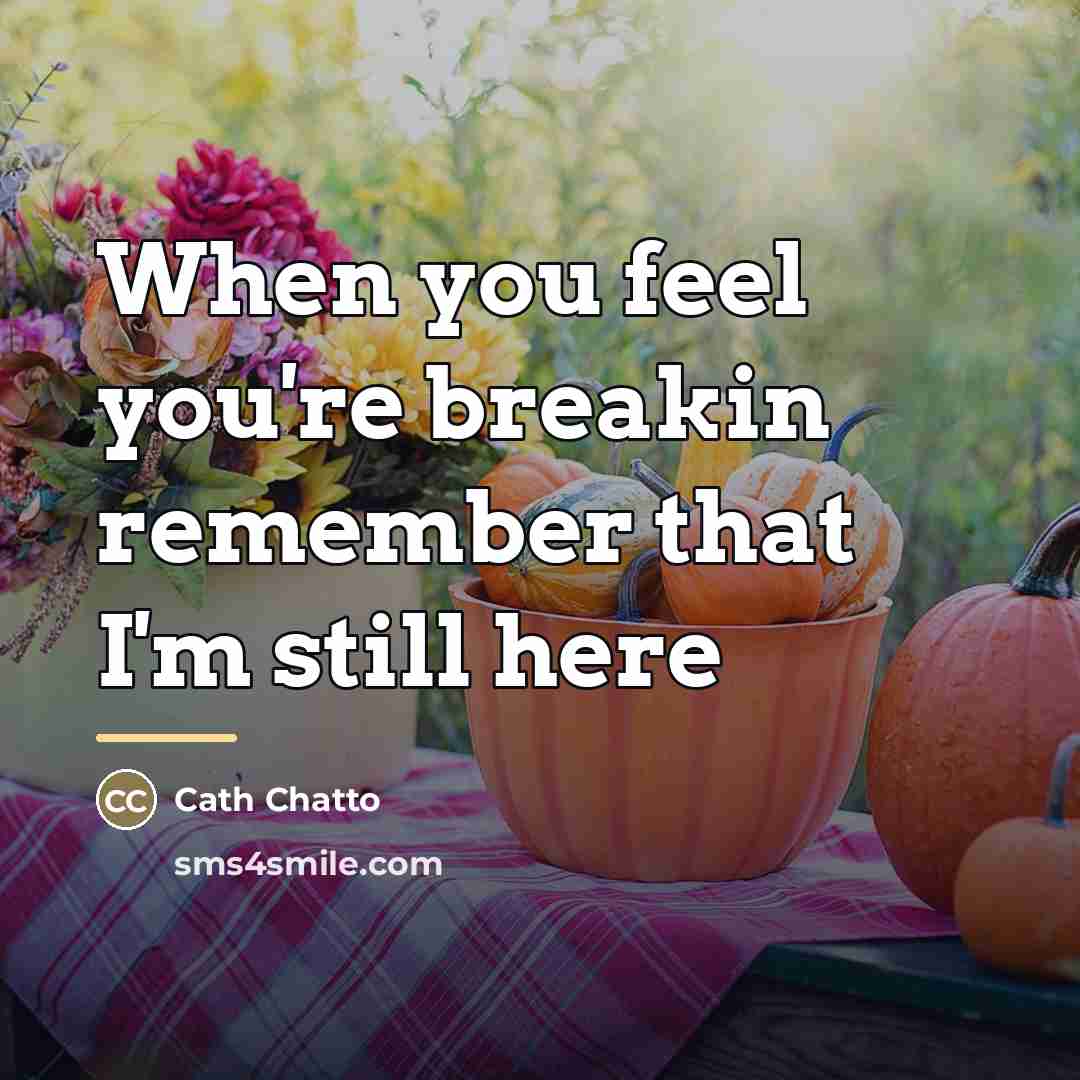 “When you feel you're breakin remember that I'm still here…” quote by Cath Chatto