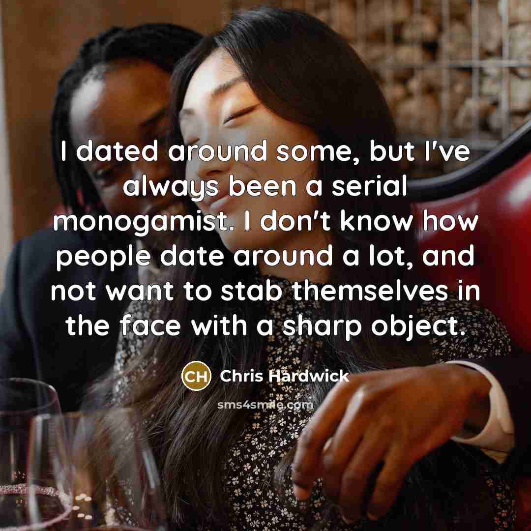 “I dated around some, but I've always been a serial monogamist. I don't know how people date around a lot, and not want to stab themselves in the face with a sharp object.” quote by Chris Hardwick