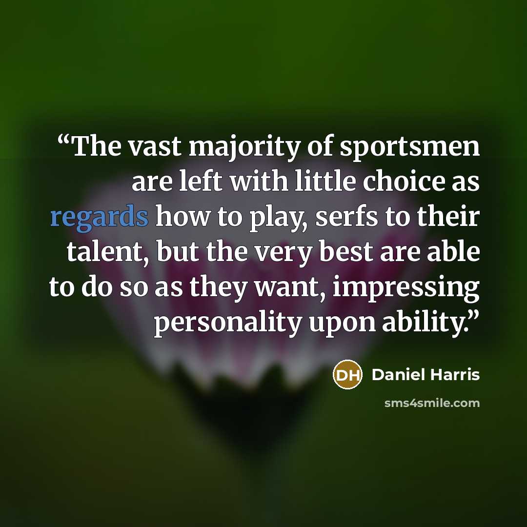 “The vast majority of sportsmen are left with little choice as regards how to play, serfs to their talent, but the very best are able to do so as they want, impressing personality upon ability.” quote by Daniel Harris