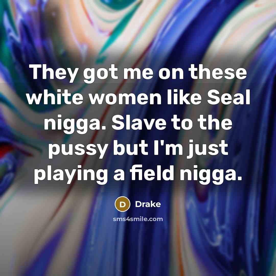 “They got me on these white women like Seal nigga. Slave to the pussy but I'm just playing a field nigga.” quote by Drake