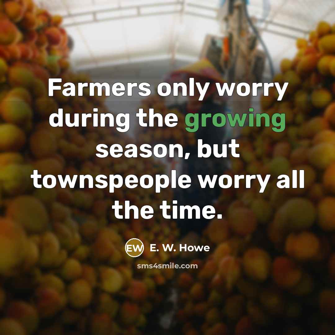 “Farmers only worry during the growing season, but townspeople worry…” quote by E. W. Howe