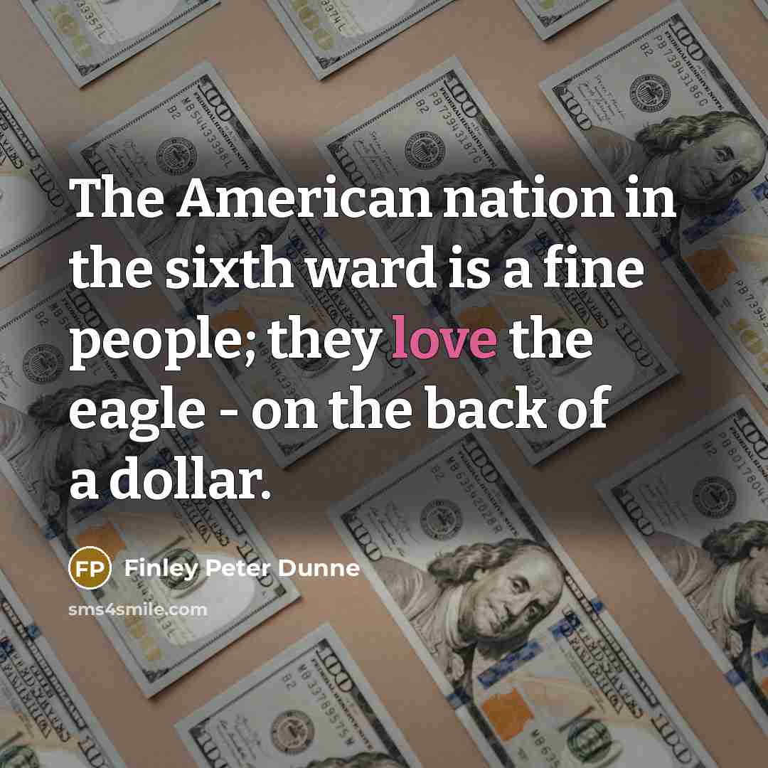 “The American nation in the sixth ward is a fine people; they love the eagle - on the back of a dollar.” quote by Finley Peter Dunne