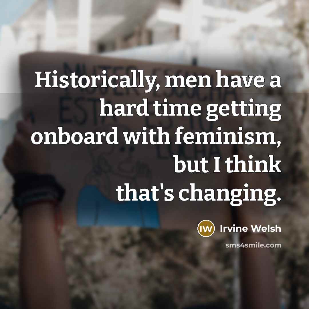 “Historically, men have a hard time getting onboard with feminism,…” quote by Irvine Welsh