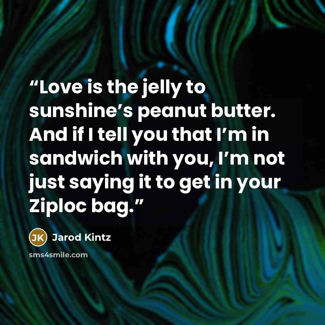 “Love is the jelly to sunshine’s peanut butter. And if I tell you that I’m in sandwich with you, I’m not just saying it to get in your Ziploc bag.” quote by Jarod Kintz