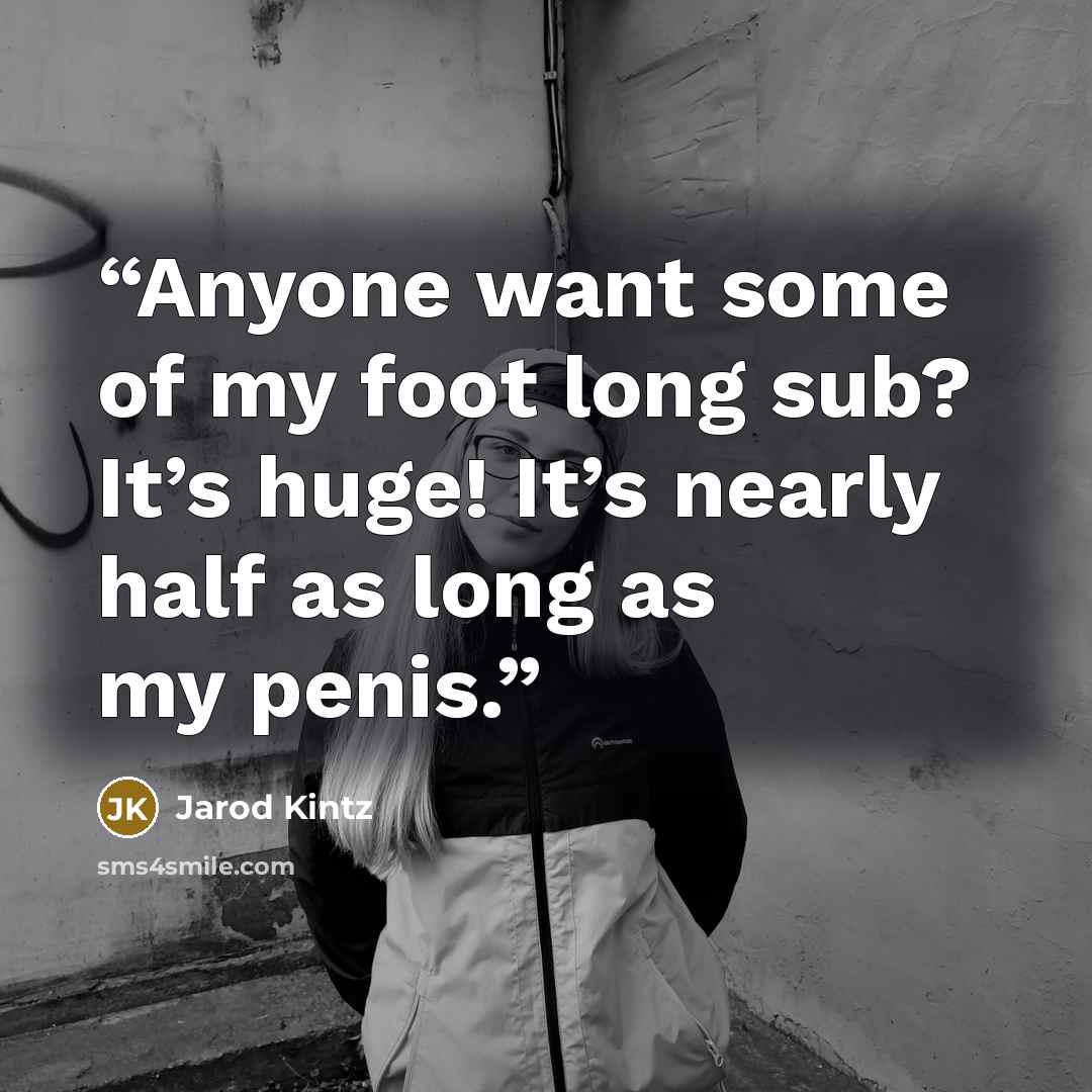 “Anyone want some of my foot long sub? It’s huge! It’s nearly half as long as my penis.” quote by Jarod Kintz