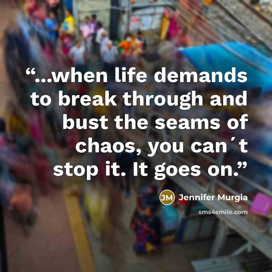 “...when life demands to break through and bust the seams of chaos, you can´t stop it. It goes on.” quote by Jennifer Murgia