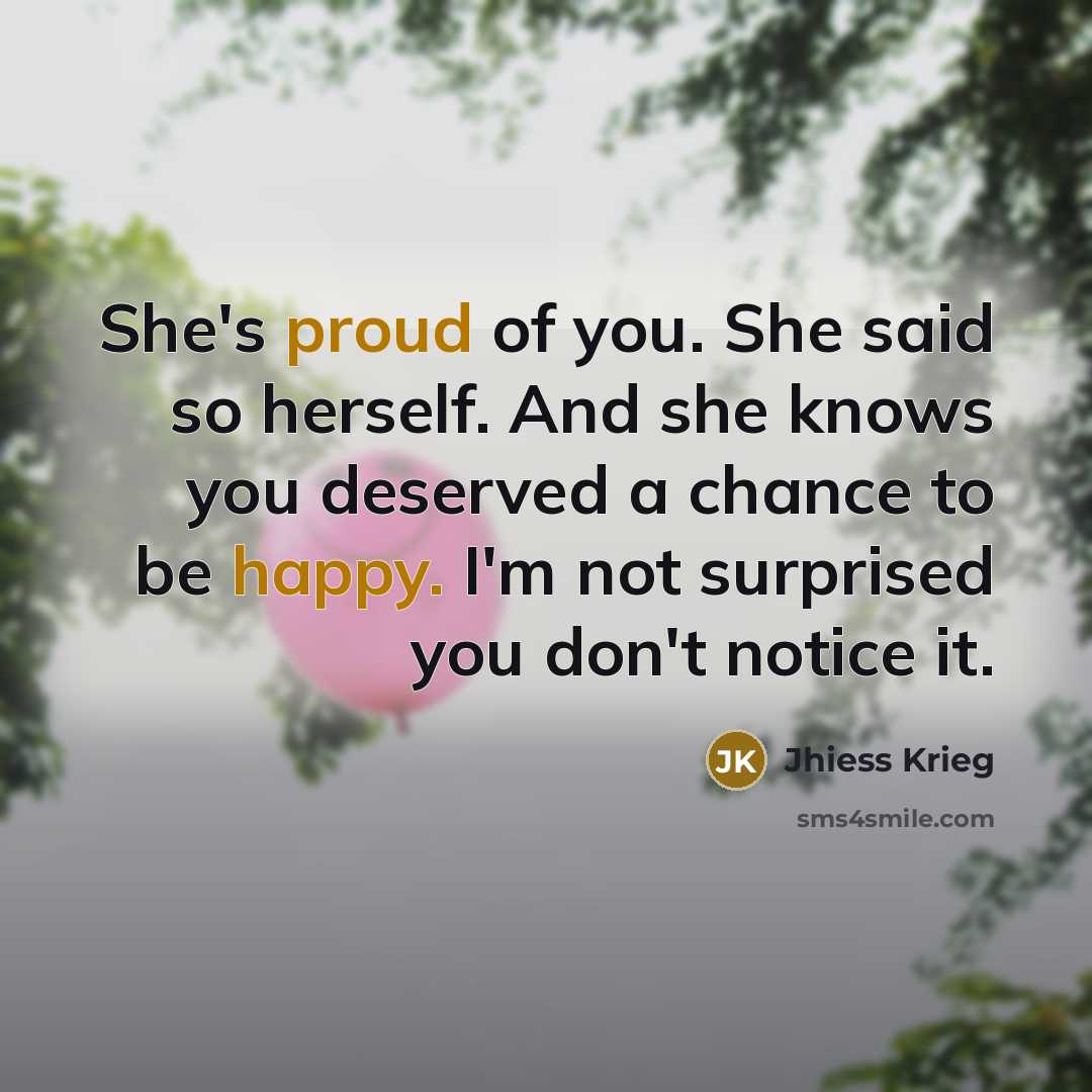 “She's proud of you. She said so herself. And she knows you deserved a chance to be happy. I'm not surprised you don't notice it.” quote by Jhiess Krieg