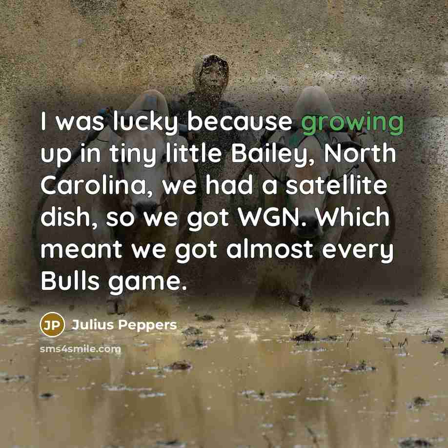 “I was lucky because growing up in tiny little Bailey, North Carolina, we had a satellite dish, so we got WGN. Which meant we got almost every Bulls game.” quote by Julius Peppers