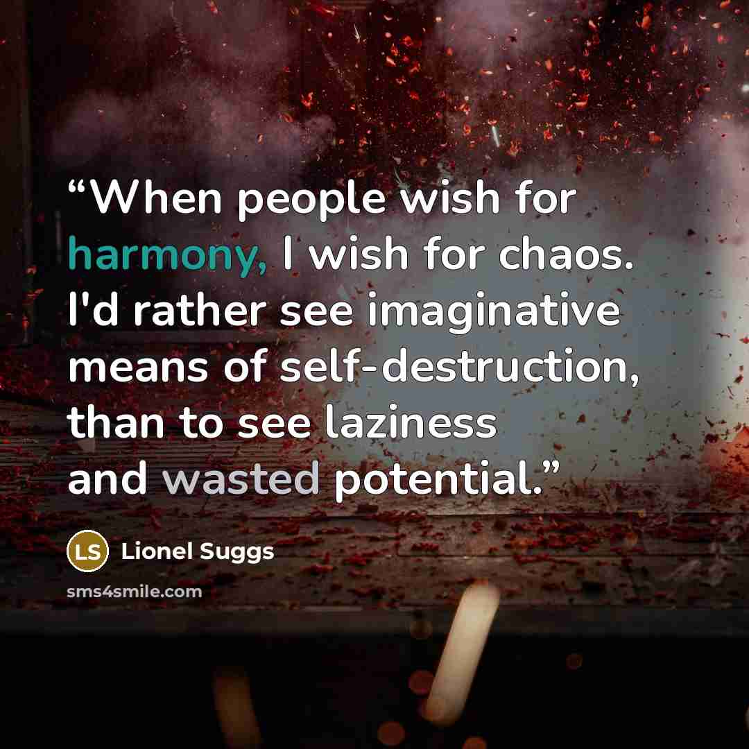 “When people wish for harmony, I wish for chaos. I'd rather see imaginative means of self-destruction, than to see laziness and wasted potential.” quote by Lionel Suggs