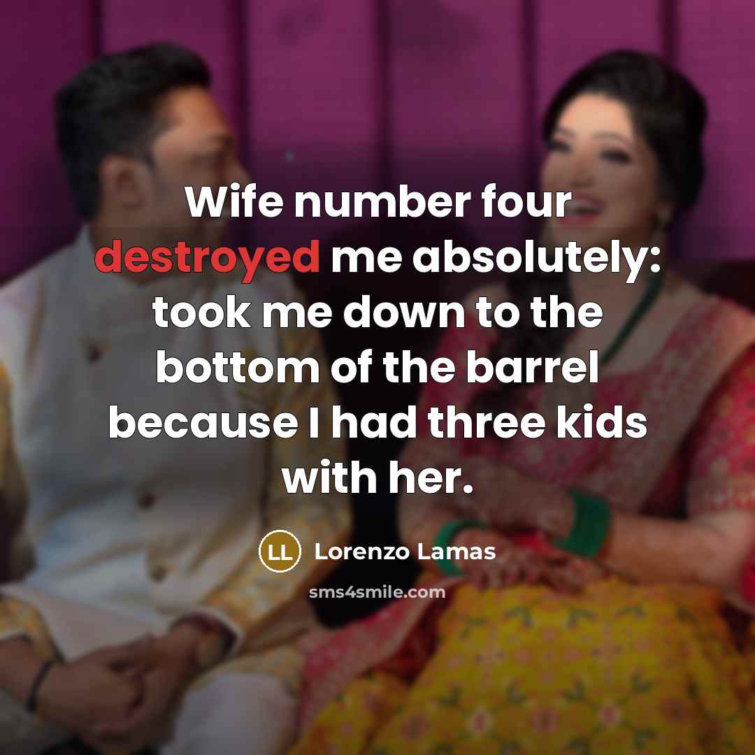 “Wife number four destroyed me absolutely: took me down to the bottom of the barrel because I had three kids with her.” quote by Lorenzo Lamas