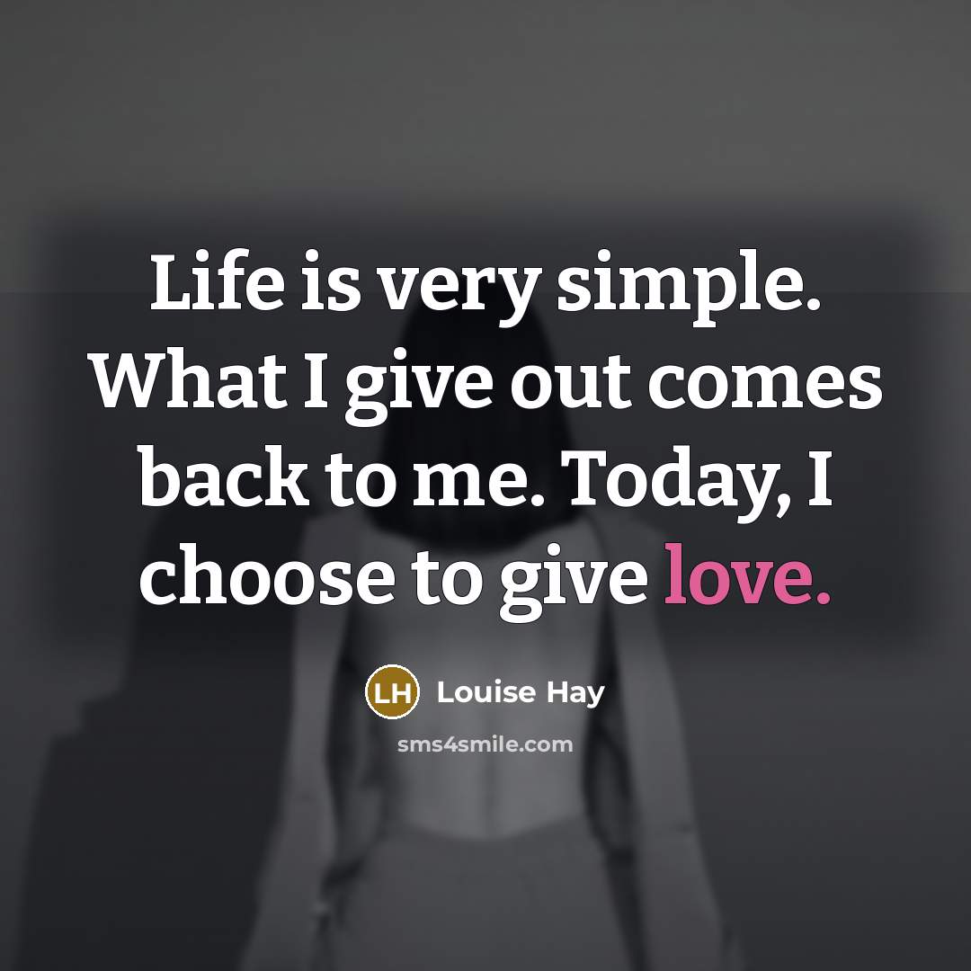 “Life is very simple. What I give out comes back…” quote by Louise Hay