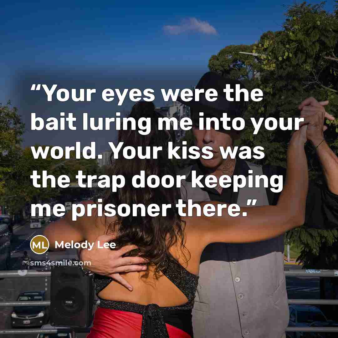 “Your eyes were the bait luring me into your world. Your kiss was the trap door keeping me prisoner there.” quote by Melody Lee