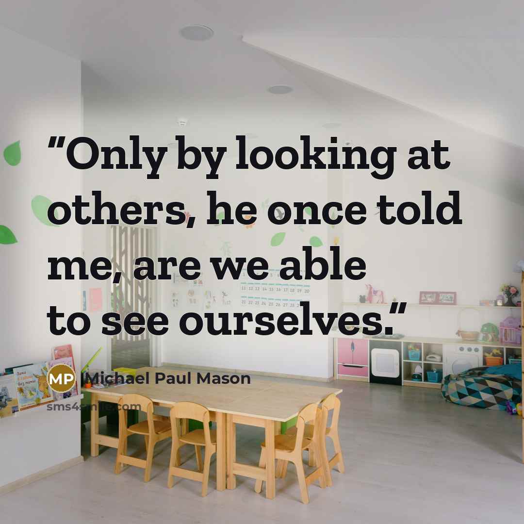“Only by looking at others, he once told me, are we able to see ourselves.” quote by Michael Paul Mason