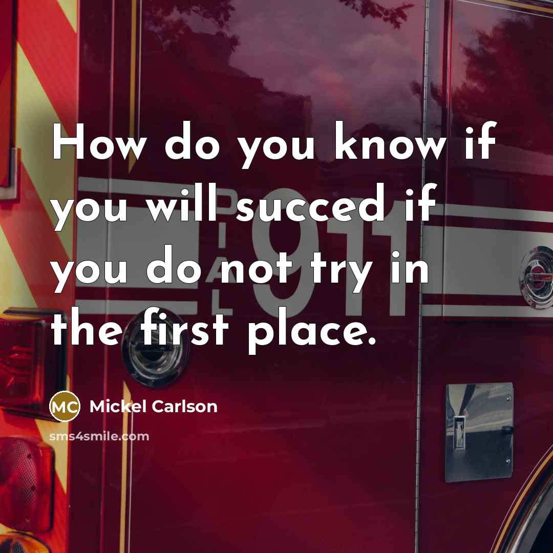 “How do you know if you will succed if you do not try in the first place.” quote by Mickel Carlson