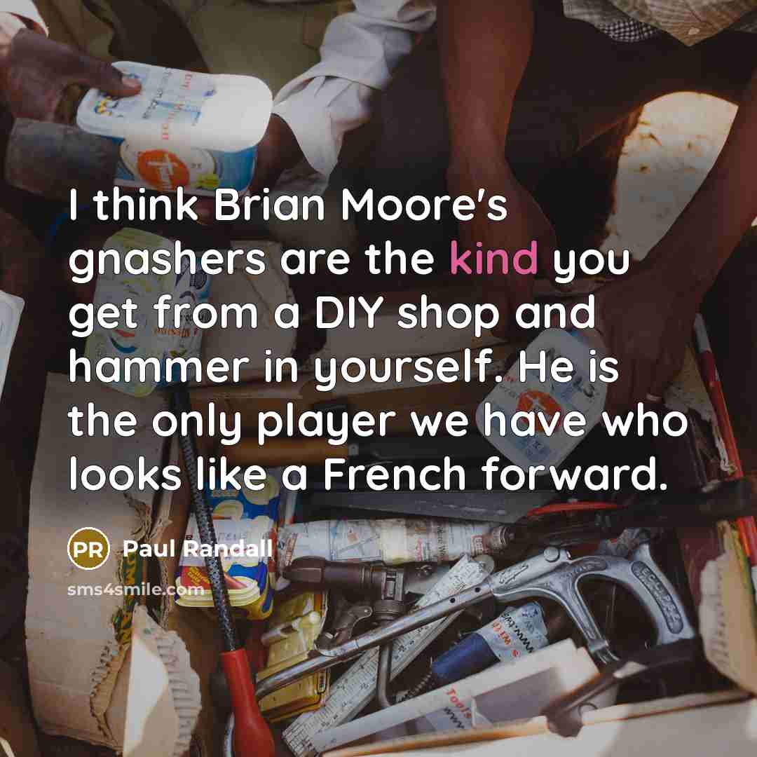 “I think Brian Moore's gnashers are the kind you get from a DIY shop and hammer in yourself. He is the only player we have who looks like a French forward.” quote by Paul Randall