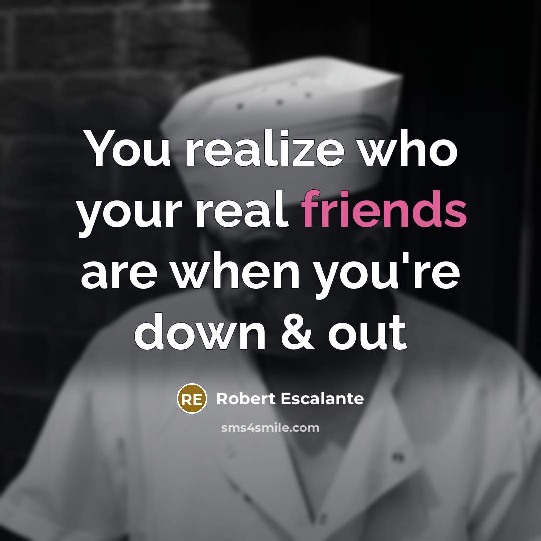 “You realize who your real friends are when you're down…” quote by Robert Escalante