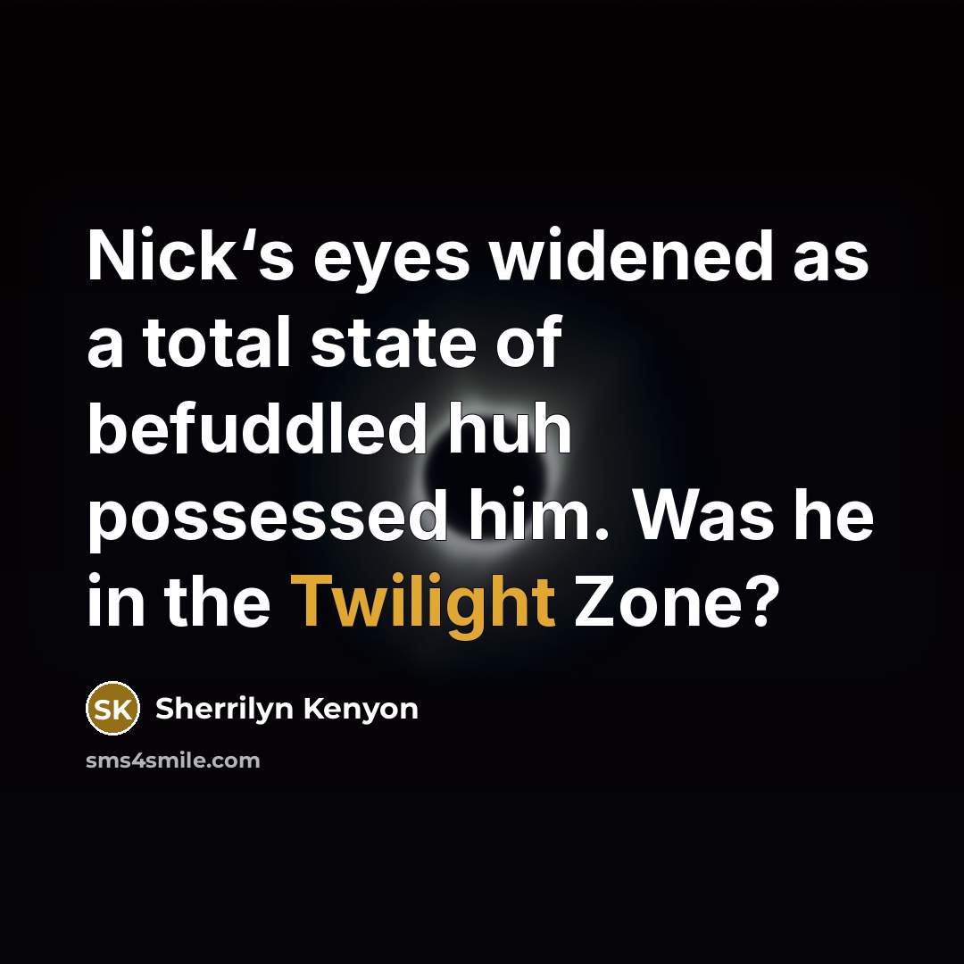 “Nick‘s eyes widened as a total state of befuddled huh possessed him. Was he in the Twilight Zone?” quote by Sherrilyn Kenyon