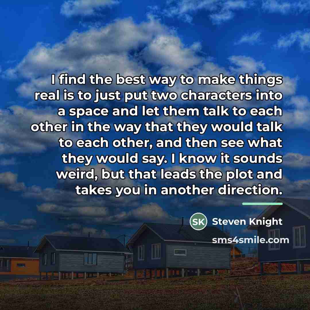 “I find the best way to make things real is…” quote by Steven Knight