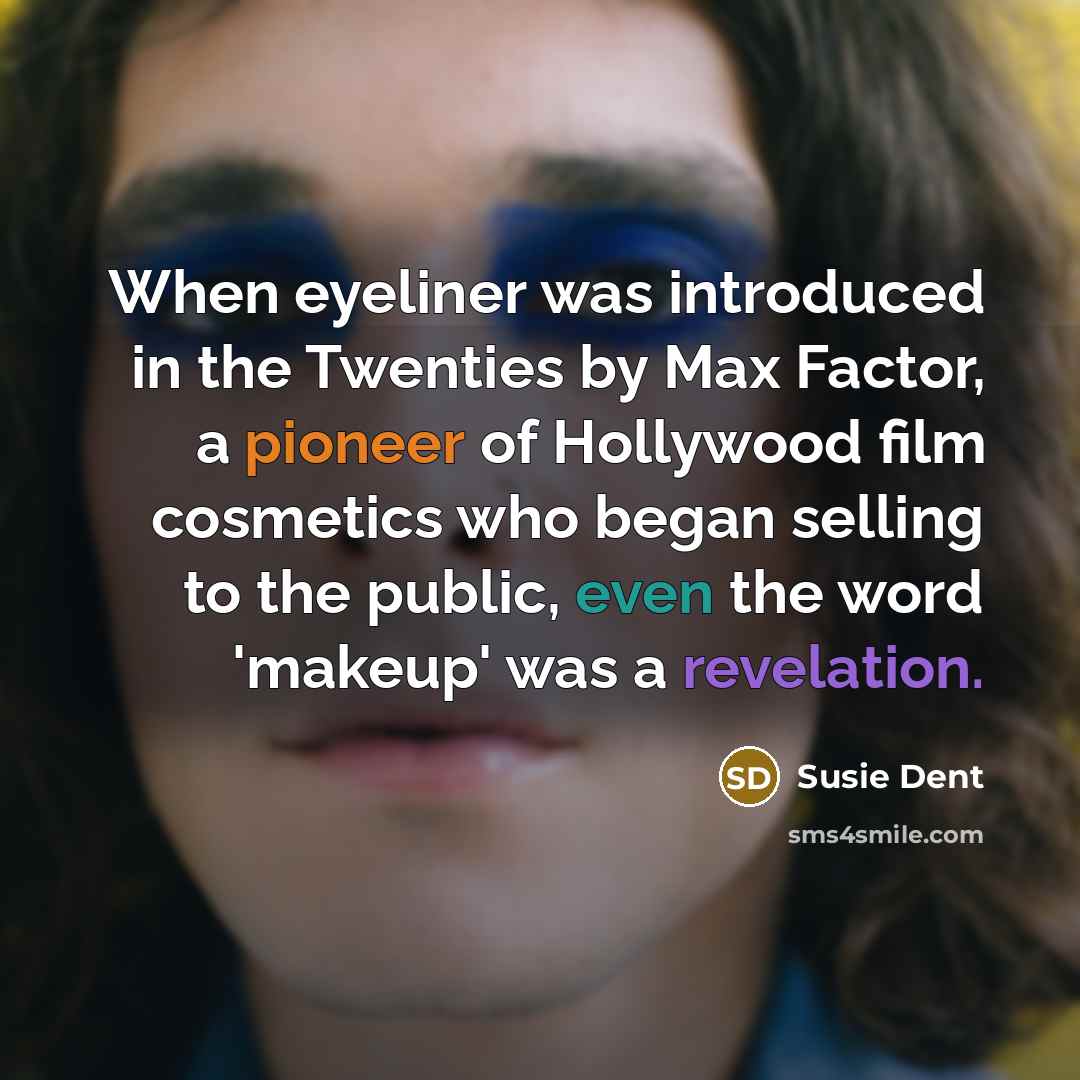“When eyeliner was introduced in the Twenties by Max Factor, a pioneer of Hollywood film cosmetics who began selling to the public, even the word 'makeup' was a revelation.” quote by Susie Dent