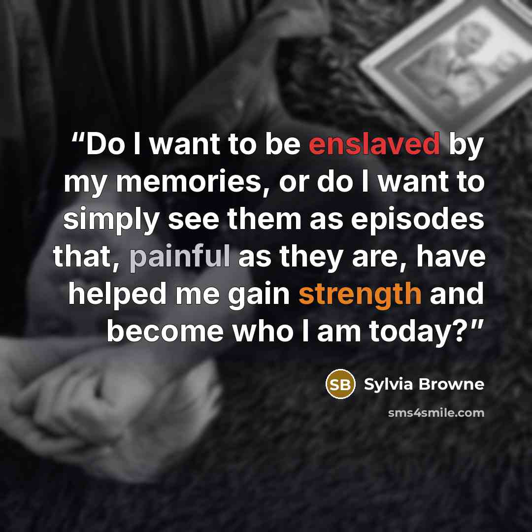 “Do I want to be enslaved by my memories, or do I want to simply see them as episodes that, painful as they are, have helped me gain strength and become who I am today?” quote by Sylvia Browne