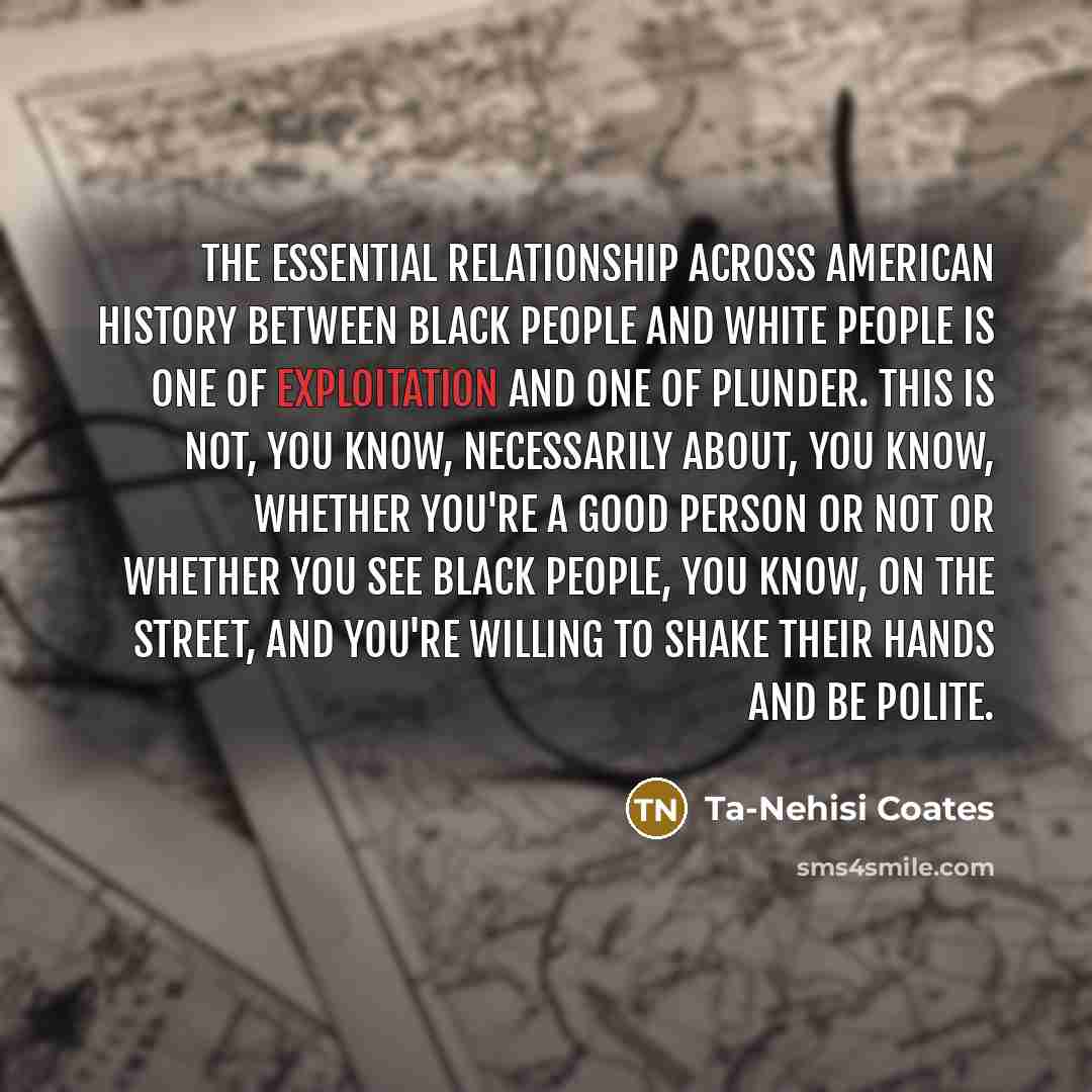 “The essential relationship across American history between black people and…” quote by Ta-Nehisi Coates