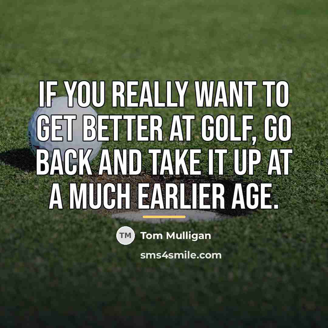 “If you really want to get better at golf, go…” quote by Tom Mulligan