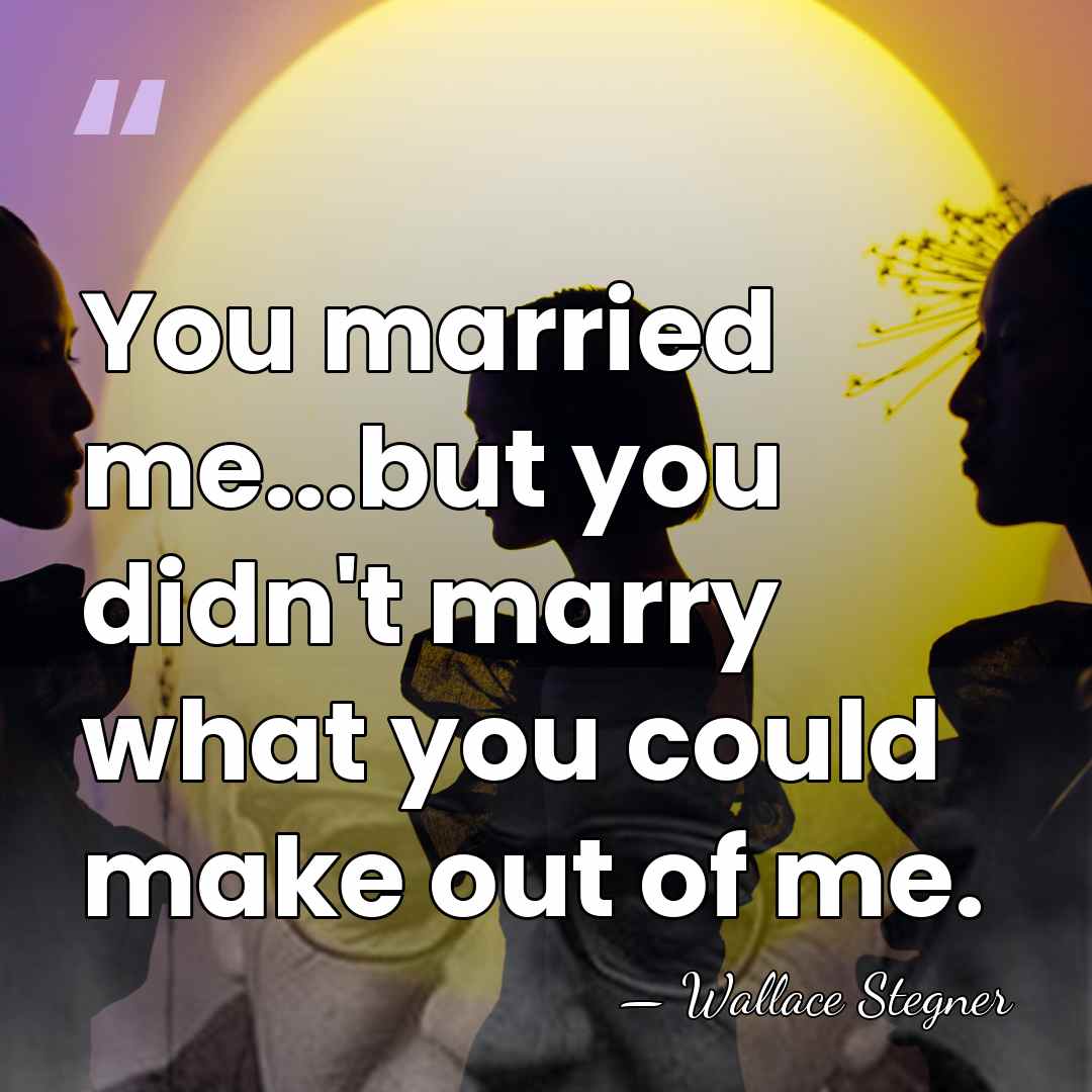 You married me...but you didn't marry what you could make out of&hellip; - Wallace Stegner