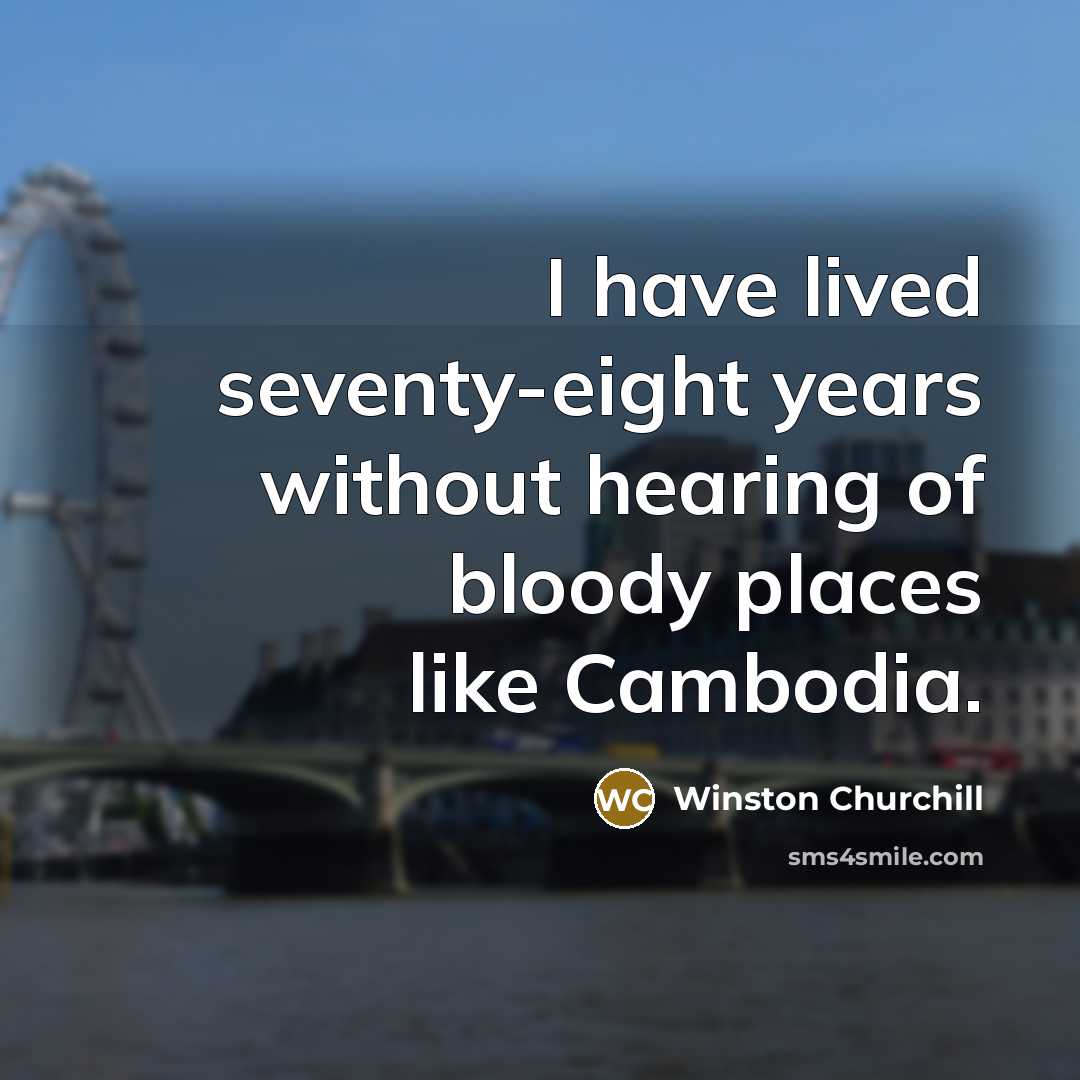 “I have lived seventy-eight years without hearing of bloody places…” quote by Winston Churchill