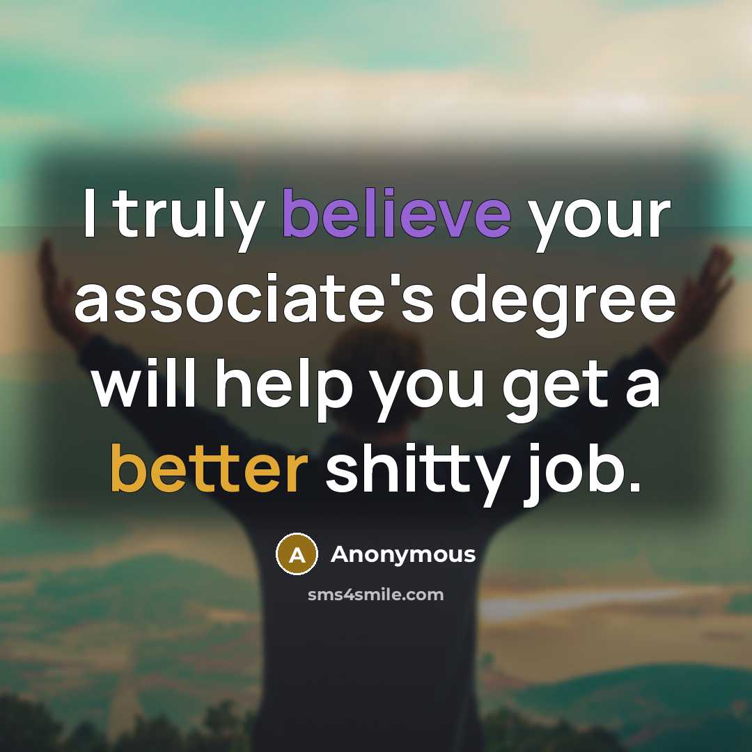 “I truly believe your associate's degree will help you get a better shitty job.” quote by Anonymous