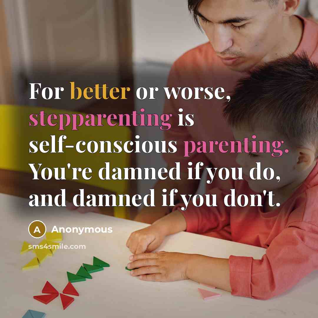 “For better or worse, stepparenting is self-conscious parenting. You're damned if you do, and damned if you don't.” quote by Anonymous