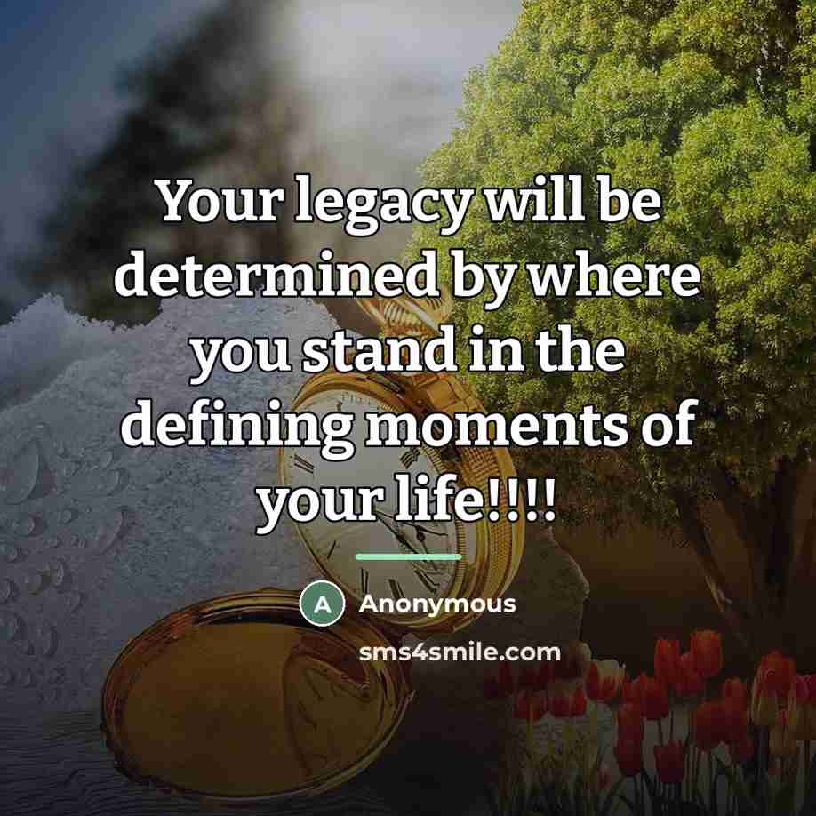 “Your legacy will be determined by where you stand in…” quote by Anonymous