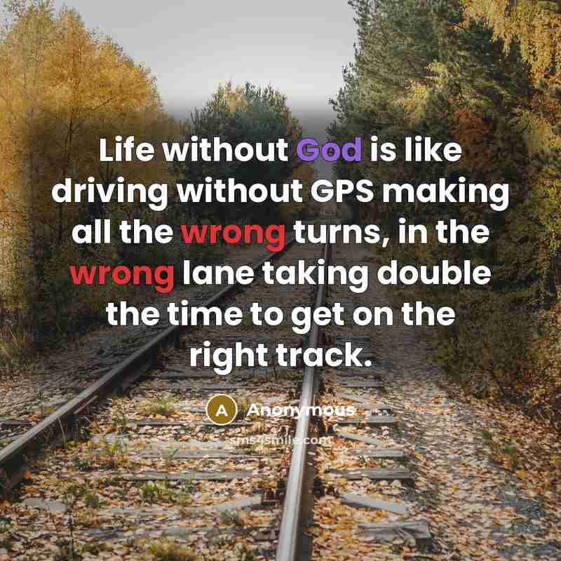 “Life without God is like driving without GPS making all the wrong turns, in the wrong lane taking double the time to get on the right track.” quote by Anonymous
