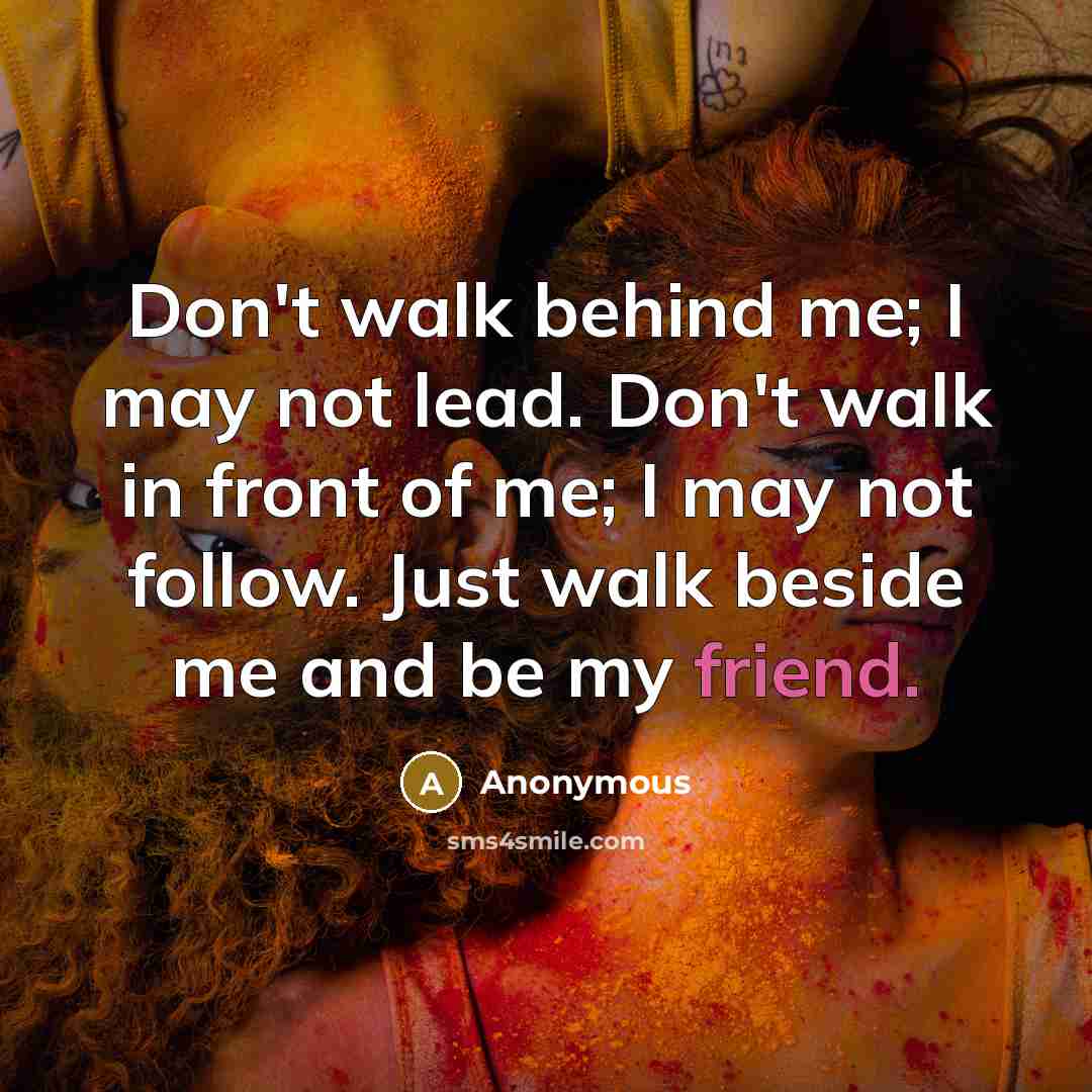 “Don't walk behind me; I may not lead. Don't walk in front of me; I may not follow. Just walk beside me and be my friend.” quote by Anonymous