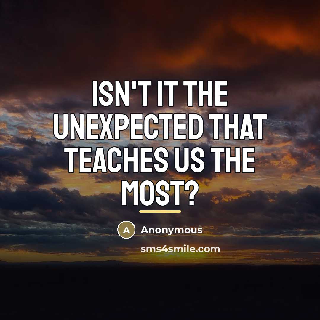 “Isn't it the unexpected that teaches us the most?…” quote by Anonymous