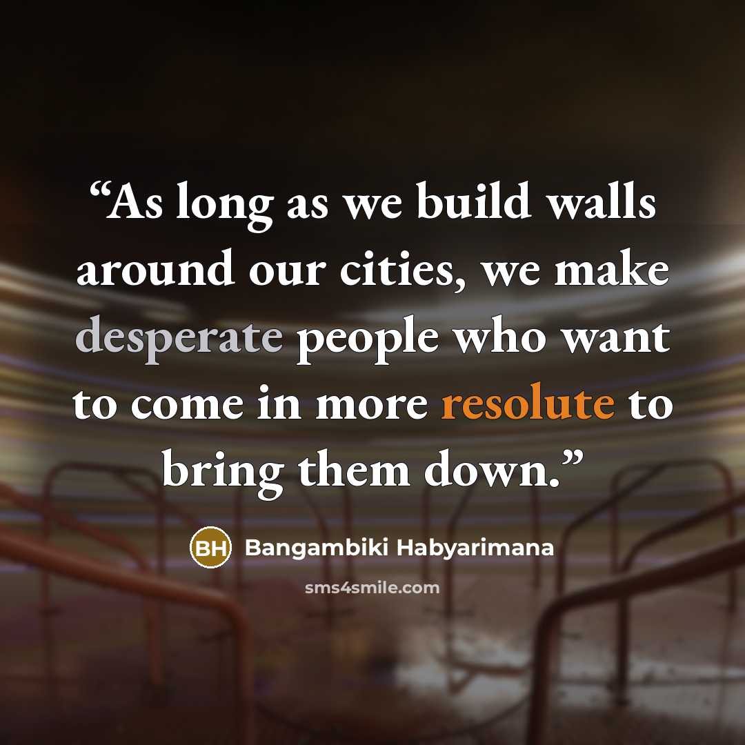 “As long as we build walls around our cities, we make desperate people who want to come in more resolute to bring them down.” quote by Bangambiki Habyarimana