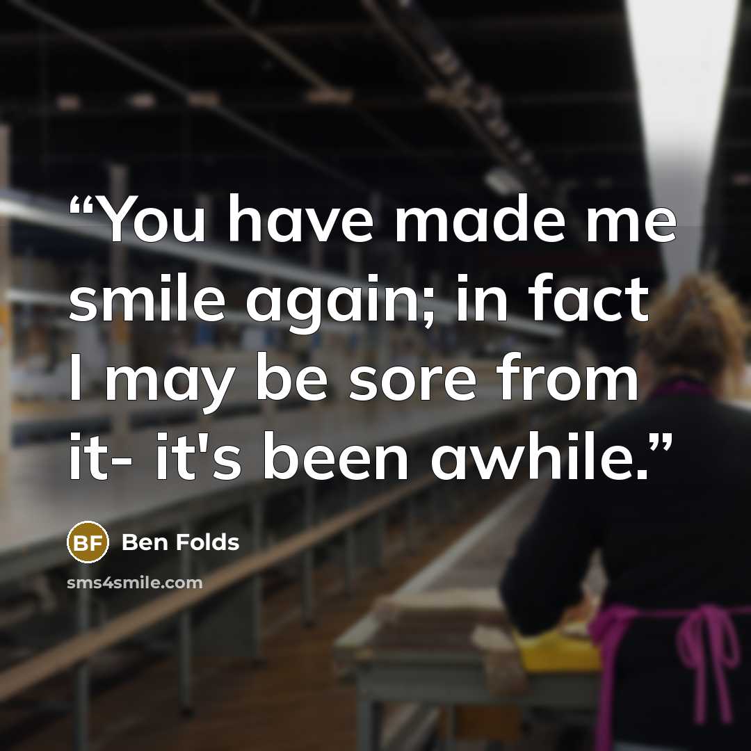 “You have made me smile again; in fact I may be sore from it- it's been awhile.” quote by Ben Folds