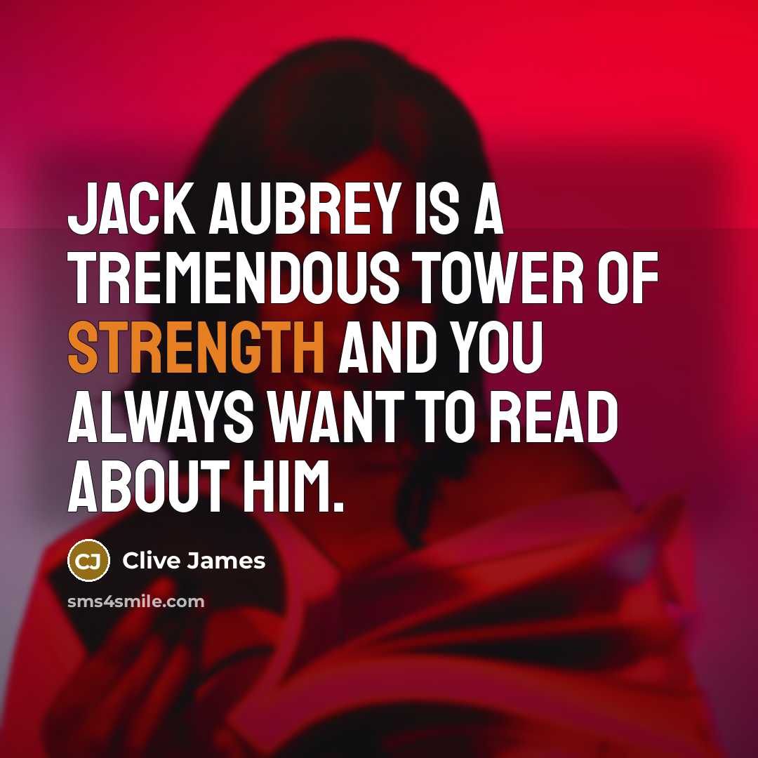 “Jack Aubrey is a tremendous tower of strength and you always want to read about him.” quote by Clive James