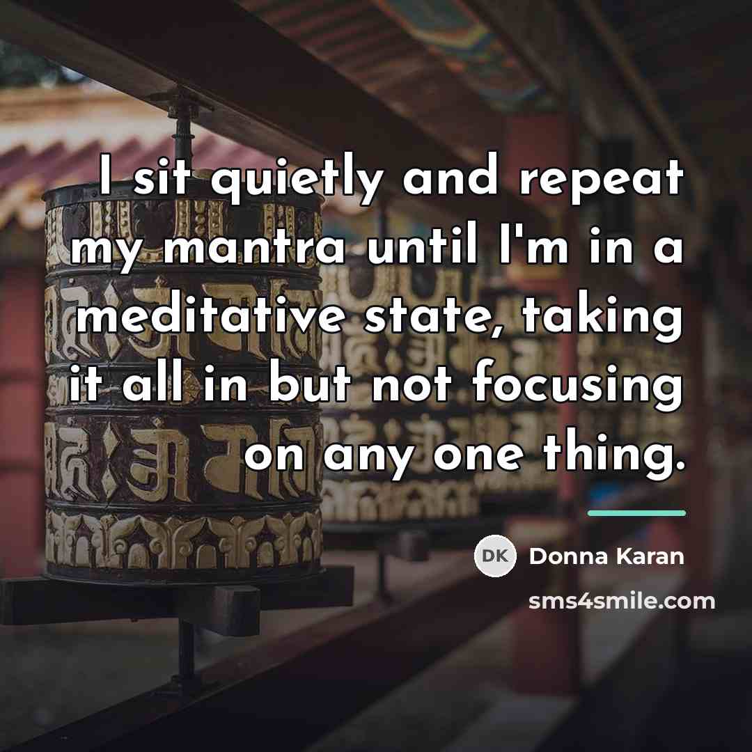 “I sit quietly and repeat my mantra until I'm in…” quote by Donna Karan