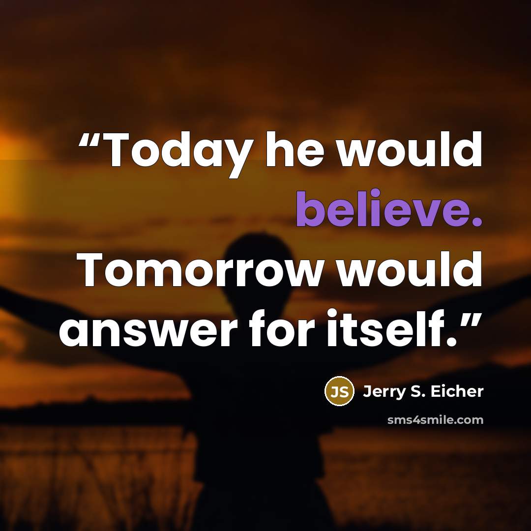 “Today he would believe. Tomorrow would answer for itself.” quote by Jerry S. Eicher