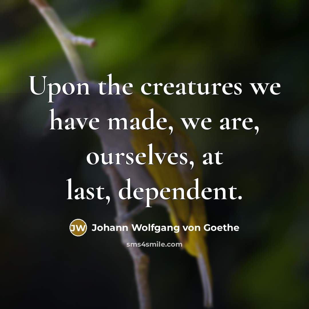 “Upon the creatures we have made, we are, ourselves, at…” quote by Johann Wolfgang von Goethe