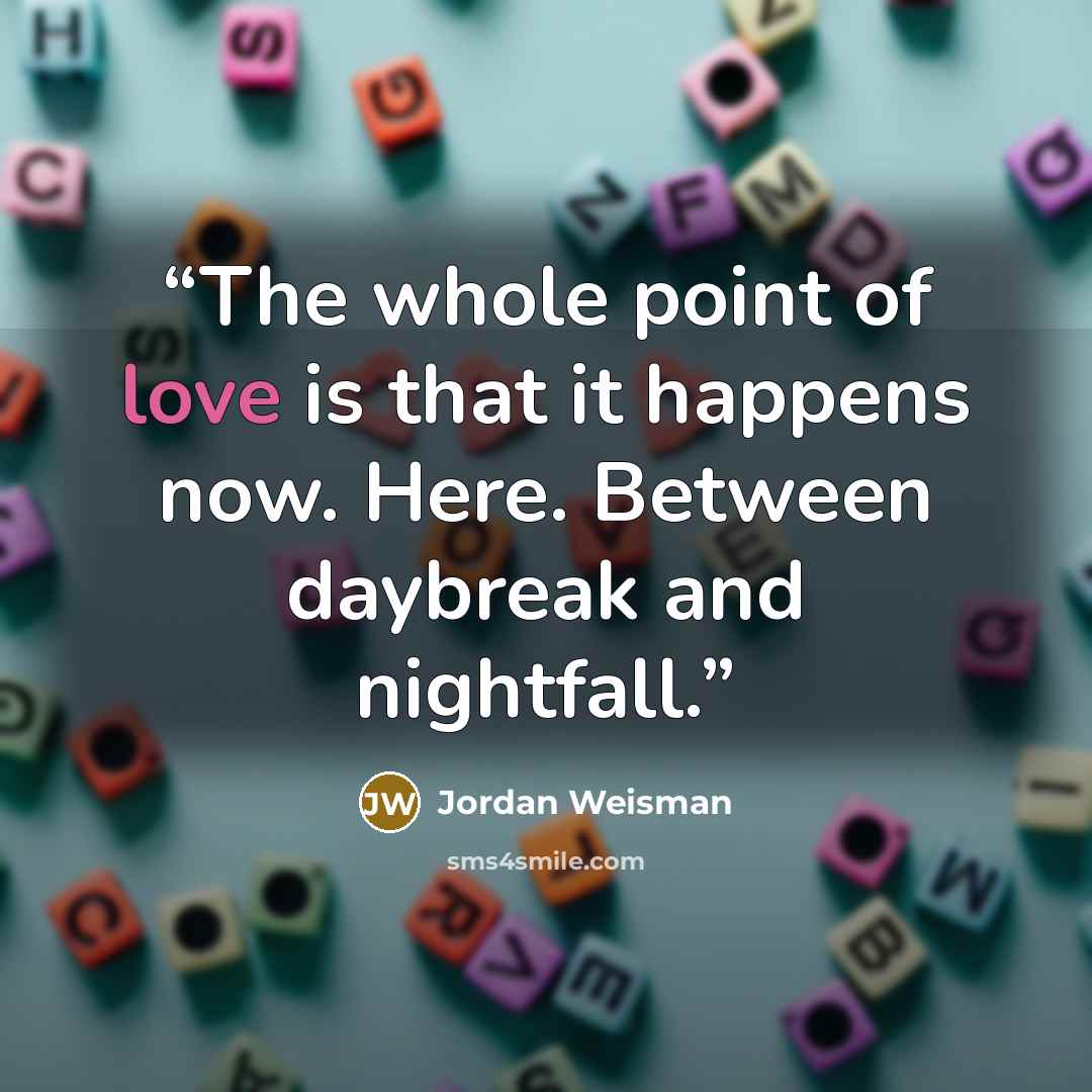 “The whole point of love is that it happens now. Here. Between daybreak and nightfall.” quote by Jordan Weisman