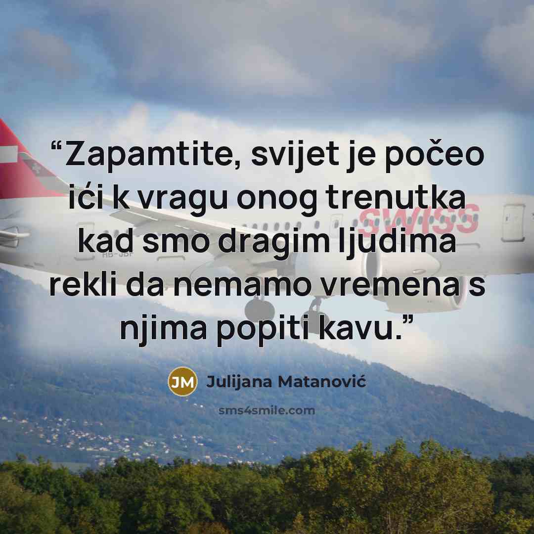 “Zapamtite, svijet je počeo ići k vragu onog trenutka kad smo dragim ljudima rekli da nemamo vremena s njima popiti kavu.” quote by Julijana Matanović