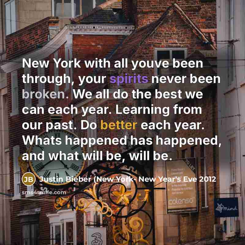 “New York with all youve been through, your spirits never been broken. We all do the best we can each year. Learning from our past. Do better each year. Whats happened has happened, and what will be, will be.” quote by Justin Bieber (New York- New Year's Eve 2012