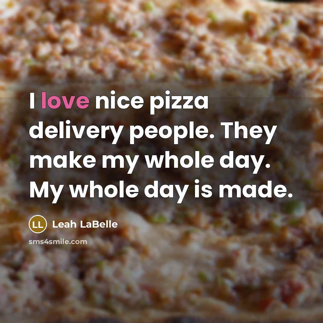 “I love nice pizza delivery people. They make my whole day. My whole day is made.” quote by Leah LaBelle