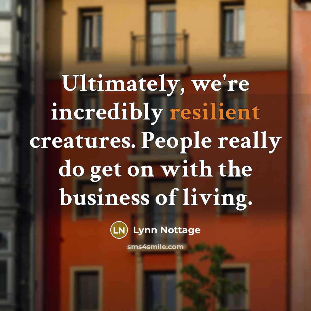 “Ultimately, we're incredibly resilient creatures. People really do get on…” quote by Lynn Nottage