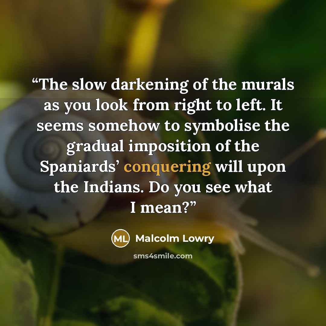 “The slow darkening of the murals as you look from right to left. It seems somehow to symbolise the gradual imposition of the Spaniards’ conquering will upon the Indians. Do you see what I mean?” quote by Malcolm Lowry